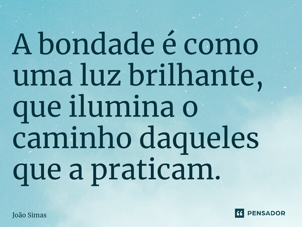 ⁠A bondade é como uma luz brilhante, que ilumina o caminho daqueles que a praticam.... Frase de Joao Simas.
