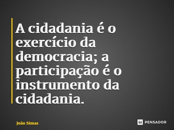 ⁠A cidadania é o exercício da democracia; a participação é o instrumento da cidadania.... Frase de Joao Simas.