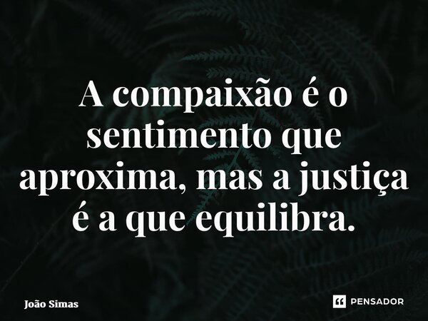 ⁠A compaixão é o sentimento que aproxima, mas a justiça é a que equilibra.... Frase de Joao Simas.