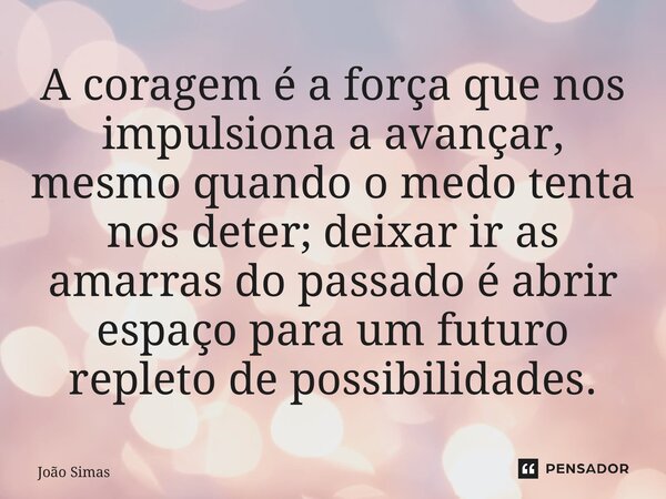 ⁠A coragem é a força que nos impulsiona a avançar, mesmo quando o medo tenta nos deter; deixar ir as amarras do passado é abrir espaço para um futuro repleto de... Frase de Joao Simas.