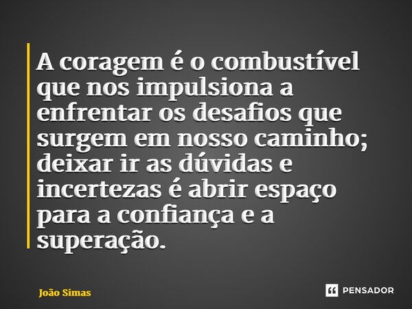 ⁠A coragem é o combustível que nos impulsiona a enfrentar os desafios que surgem em nosso caminho; deixar ir as dúvidas e incertezas é abrir espaço para a confi... Frase de Joao Simas.