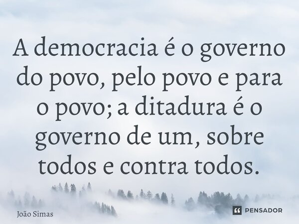 ⁠A democracia é o governo do povo, pelo povo e para o povo; a ditadura é o governo de um, sobre todos e contra todos.... Frase de Joao Simas.