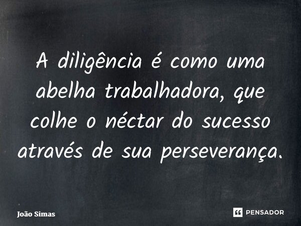 ⁠A diligência é como uma abelha trabalhadora, que colhe o néctar do sucesso através de sua perseverança.... Frase de Joao Simas.