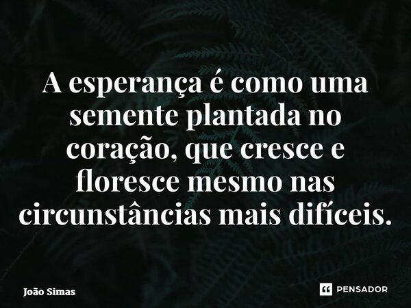 ⁠A esperança é como uma semente plantada no coração, que cresce e floresce mesmo nas circunstâncias mais difíceis.... Frase de Joao Simas.