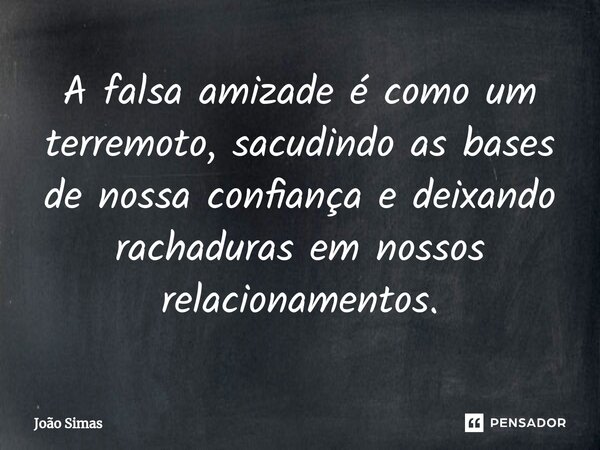⁠A falsa amizade é como um terremoto, sacudindo as bases de nossa confiança e deixando rachaduras em nossos relacionamentos.... Frase de Joao Simas.