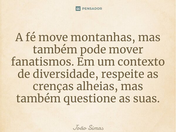 ⁠A fé move montanhas, mas também pode mover fanatismos. Em um contexto de diversidade, respeite as crenças alheias, mas também questione as suas.... Frase de Joao Simas.