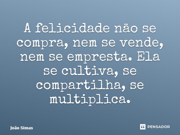 ⁠A felicidade não se compra, nem se vende, nem se empresta. Ela se cultiva, se compartilha, se multiplica.... Frase de Joao Simas.