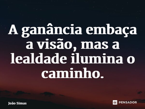 ⁠A ganância embaça a visão, mas a lealdade ilumina o caminho.... Frase de Joao Simas.