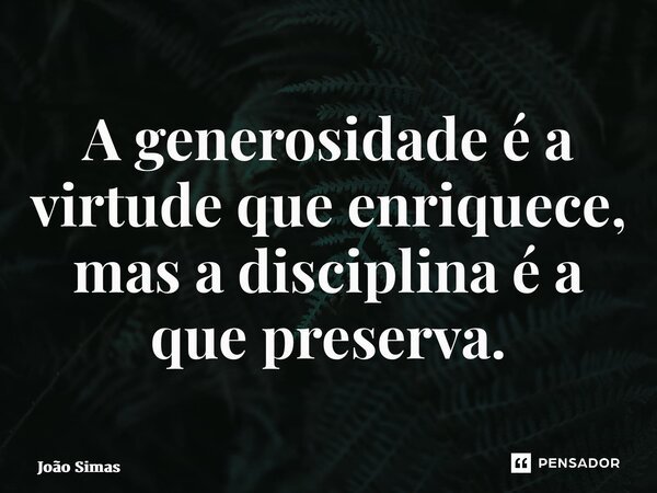 ⁠A generosidade é a virtude que enriquece, mas a disciplina é a que preserva.... Frase de Joao Simas.