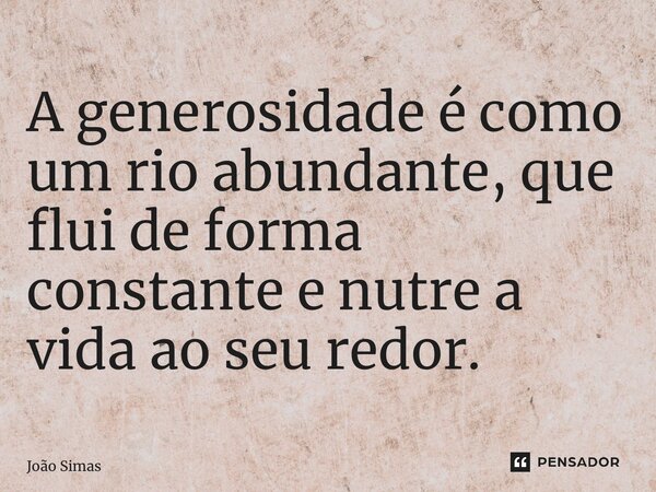 A generosidade é como um rio abundante, que flui de forma constante e nutre a vida ao seu redor.⁠... Frase de Joao Simas.