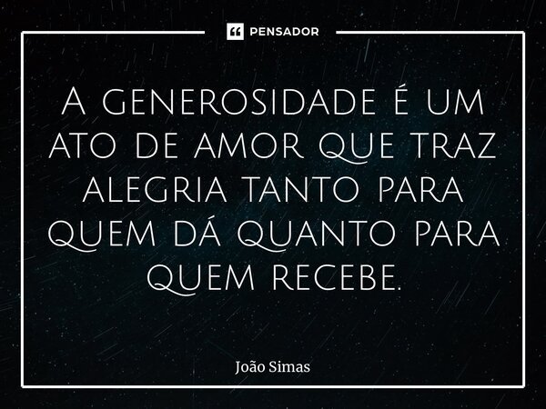 ⁠A generosidade é um ato de amor que traz alegria tanto para quem dá quanto para quem recebe.... Frase de Joao Simas.