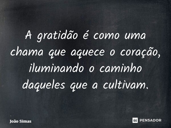 ⁠A gratidão é como uma chama que aquece o coração, iluminando o caminho daqueles que a cultivam.... Frase de Joao Simas.