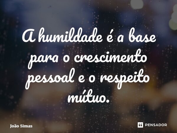 ⁠A humildade é a base para o crescimento pessoal e o respeito mútuo.... Frase de Joao Simas.