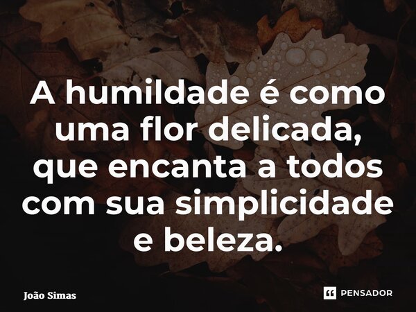⁠A humildade é como uma flor delicada, que encanta a todos com sua simplicidade e beleza.... Frase de Joao Simas.