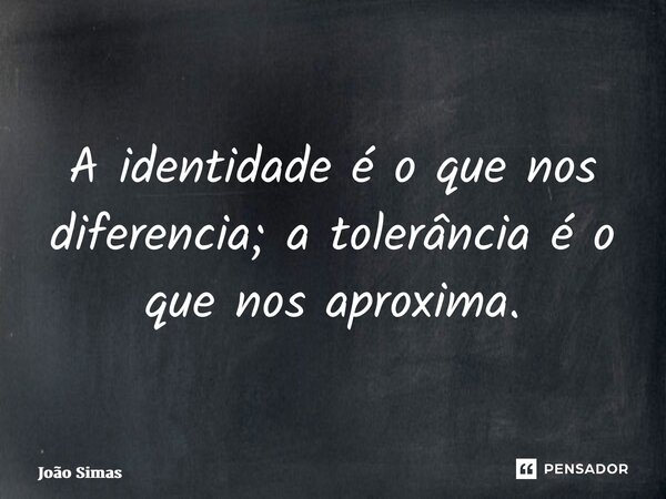 ⁠A identidade é o que nos diferencia; a tolerância é o que nos aproxima.... Frase de Joao Simas.