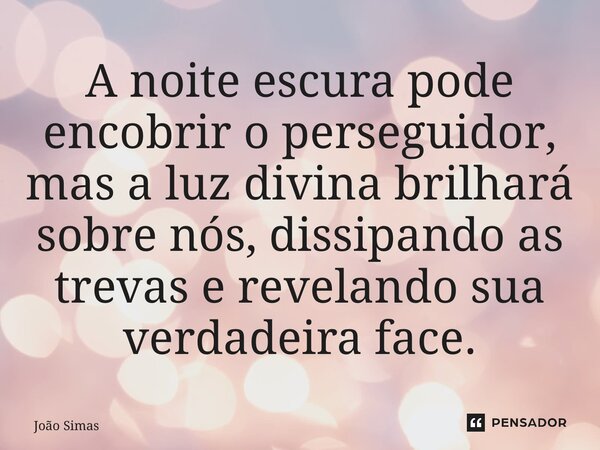 ⁠A noite escura pode encobrir o perseguidor, mas a luz divina brilhará sobre nós, dissipando as trevas e revelando sua verdadeira face.... Frase de Joao Simas.