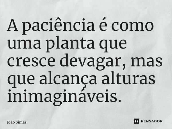⁠A paciência é como uma planta que cresce devagar, mas que alcança alturas inimagináveis.... Frase de Joao Simas.