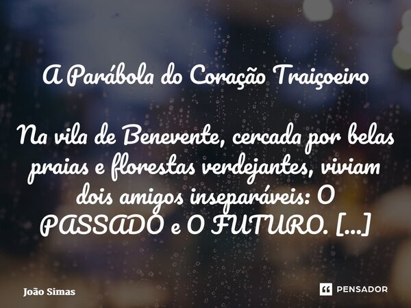 A Parábola do Coração Traiçoeiro Na vila de Benevente, cercada por belas praias e florestas verdejantes, viviam dois amigos inseparáveis: O PASSADO e O FUTURO. ... Frase de Joao Simas.