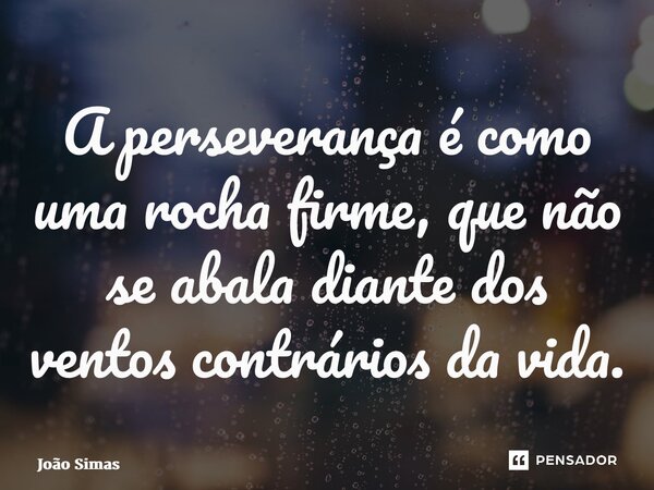 ⁠A perseverança é como uma rocha firme, que não se abala diante dos ventos contrários da vida.... Frase de Joao Simas.