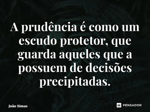 ⁠A prudência é como um escudo protetor, que guarda aqueles que a possuem de decisões precipitadas.... Frase de Joao Simas.