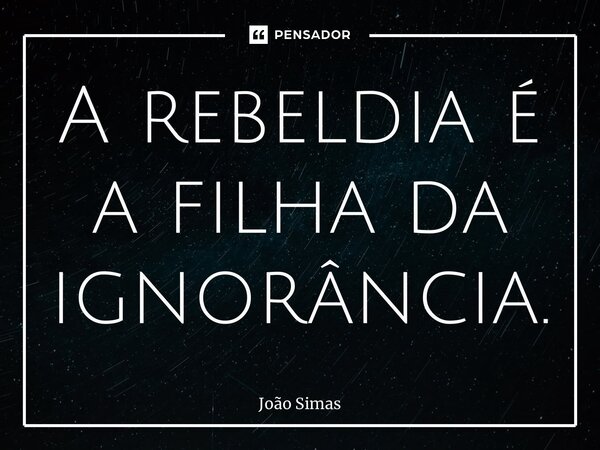 ⁠A rebeldia é a filha da ignorância.... Frase de Joao Simas.