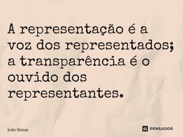 ⁠A representação é a voz dos representados; a transparência é o ouvido dos representantes.... Frase de Joao Simas.