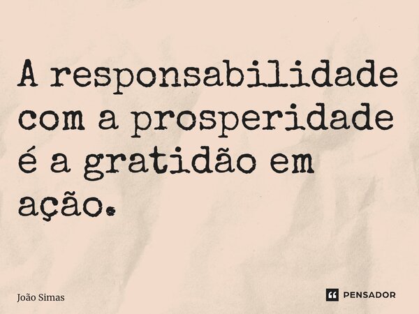 ⁠A responsabilidade com a prosperidade é a gratidão em ação.... Frase de Joao Simas.