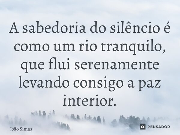 ⁠A sabedoria do silêncio é como um rio tranquilo, que flui serenamente levando consigo a paz interior.... Frase de Joao Simas.