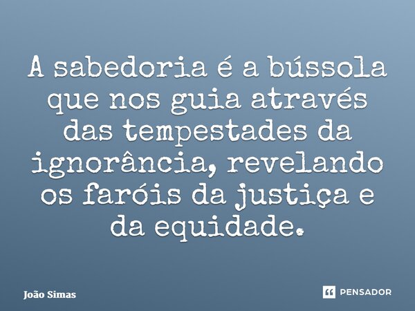 ⁠A sabedoria é a bússola que nos guia através das tempestades da ignorância, revelando os faróis da justiça e da equidade.... Frase de Joao Simas.