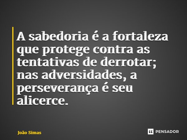 ⁠A sabedoria é a fortaleza que protege contra as tentativas de derrotar; nas adversidades, a perseverança é seu alicerce.... Frase de Joao Simas.