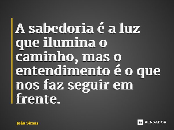 ⁠A sabedoria é a luz que ilumina o caminho, mas o entendimento é o que nos faz seguir em frente.... Frase de Joao Simas.