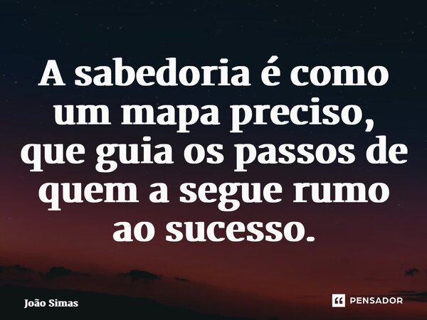 ⁠A sabedoria é como um mapa preciso, que guia os passos de quem a segue rumo ao sucesso.... Frase de Joao Simas.