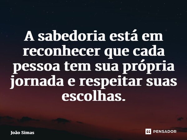 ⁠A sabedoria está em reconhecer que cada pessoa tem sua própria jornada e respeitar suas escolhas.... Frase de Joao Simas.