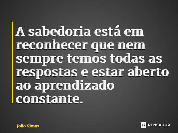 ⁠A sabedoria está em reconhecer que nem sempre temos todas as respostas e estar aberto ao aprendizado constante.... Frase de Joao Simas.