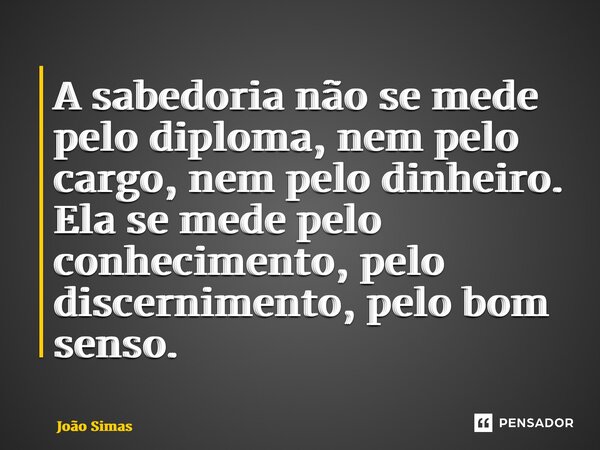 ⁠A sabedoria não se mede pelo diploma, nem pelo cargo, nem pelo dinheiro. Ela se mede pelo conhecimento, pelo discernimento, pelo bom senso.... Frase de Joao Simas.