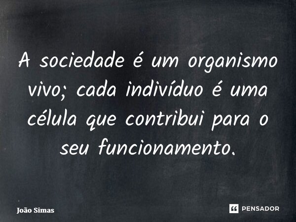 ⁠A sociedade é um organismo vivo; cada indivíduo é uma célula que contribui para o seu funcionamento.... Frase de Joao Simas.