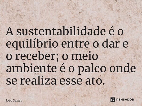 ⁠A sustentabilidade é o equilíbrio entre o dar e o receber; o meio ambiente é o palco onde se realiza esse ato.... Frase de Joao Simas.