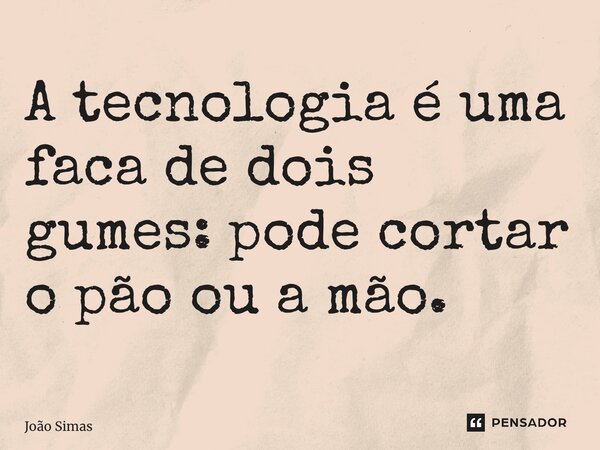 ⁠A tecnologia é uma faca de dois gumes: pode cortar o pão ou a mão.... Frase de Joao Simas.
