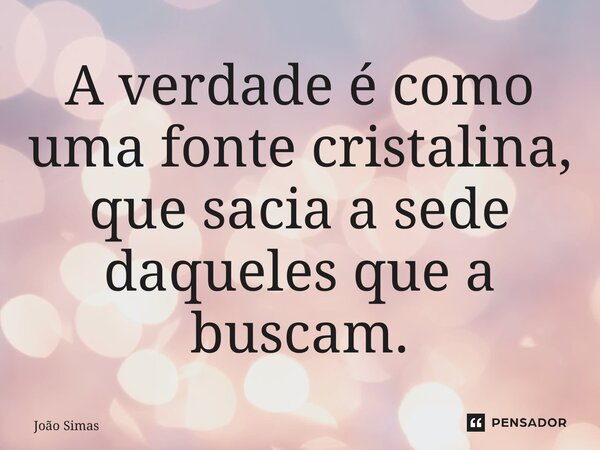 ⁠A verdade é como uma fonte cristalina, que sacia a sede daqueles que a buscam.... Frase de Joao Simas.