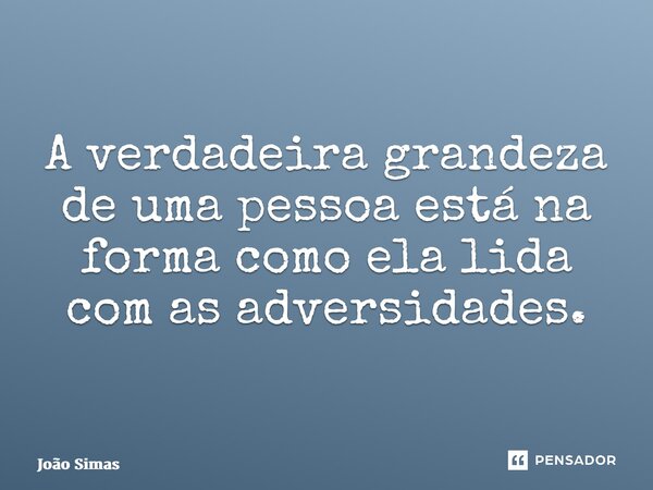 ⁠A verdadeira grandeza de uma pessoa está na forma como ela lida com as adversidades.... Frase de Joao Simas.