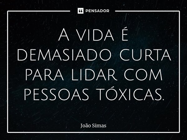 ⁠A vida é demasiado curta para lidar com pessoas tóxicas.... Frase de Joao Simas.