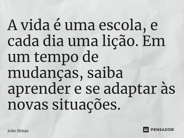 ⁠A vida é uma escola, e cada dia uma lição. Em um tempo de mudanças, saiba aprender e se adaptar às novas situações.... Frase de Joao Simas.