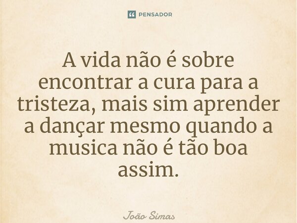 ⁠A vida não é sobre encontrar a cura para a tristeza, mais sim aprender a dançar mesmo quando a musica não é tão boa assim.... Frase de Joao Simas.