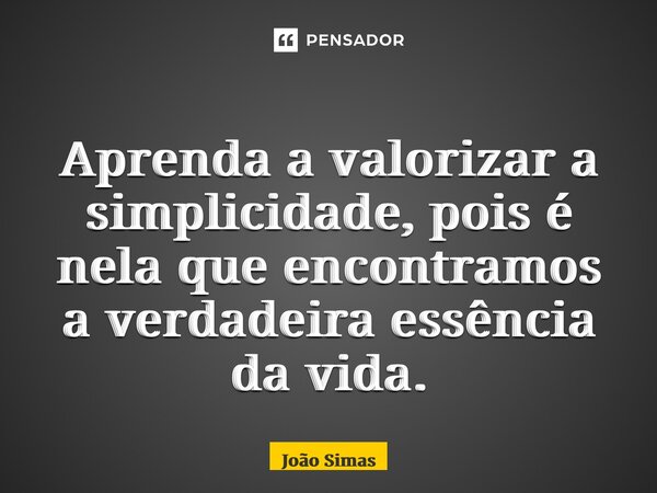 ⁠Aprenda a valorizar a simplicidade, pois é nela que encontramos a verdadeira essência da vida.... Frase de Joao Simas.