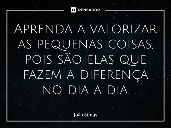 ⁠Aprenda a valorizar as pequenas coisas, pois são elas que fazem a diferença no dia a dia.... Frase de Joao Simas.