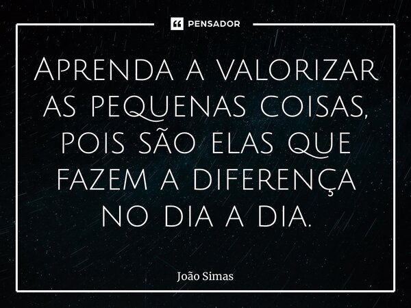 ⁠Aprenda a valorizar as pequenas coisas, pois são elas que fazem a diferença no dia a dia.... Frase de Joao Simas.