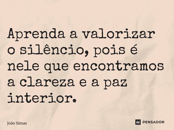 ⁠Aprenda a valorizar o silêncio, pois é nele que encontramos a clareza e a paz interior.... Frase de Joao Simas.