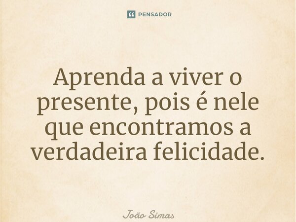 ⁠Aprenda a viver o presente, pois é nele que encontramos a verdadeira felicidade.... Frase de Joao Simas.