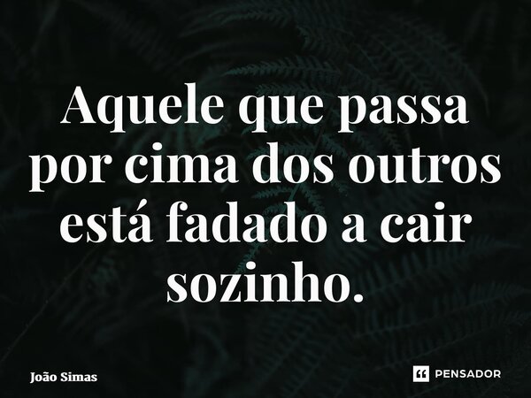 ⁠Aquele que passa por cima dos outros está fadado a cair sozinho.... Frase de Joao Simas.