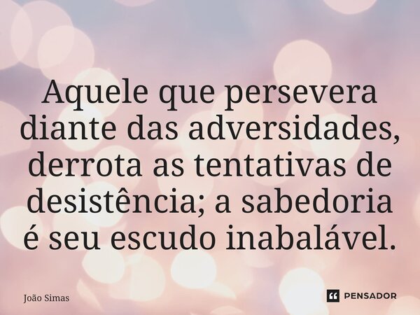 ⁠Aquele que persevera diante das adversidades, derrota as tentativas de desistência; a sabedoria é seu escudo inabalável.... Frase de Joao Simas.